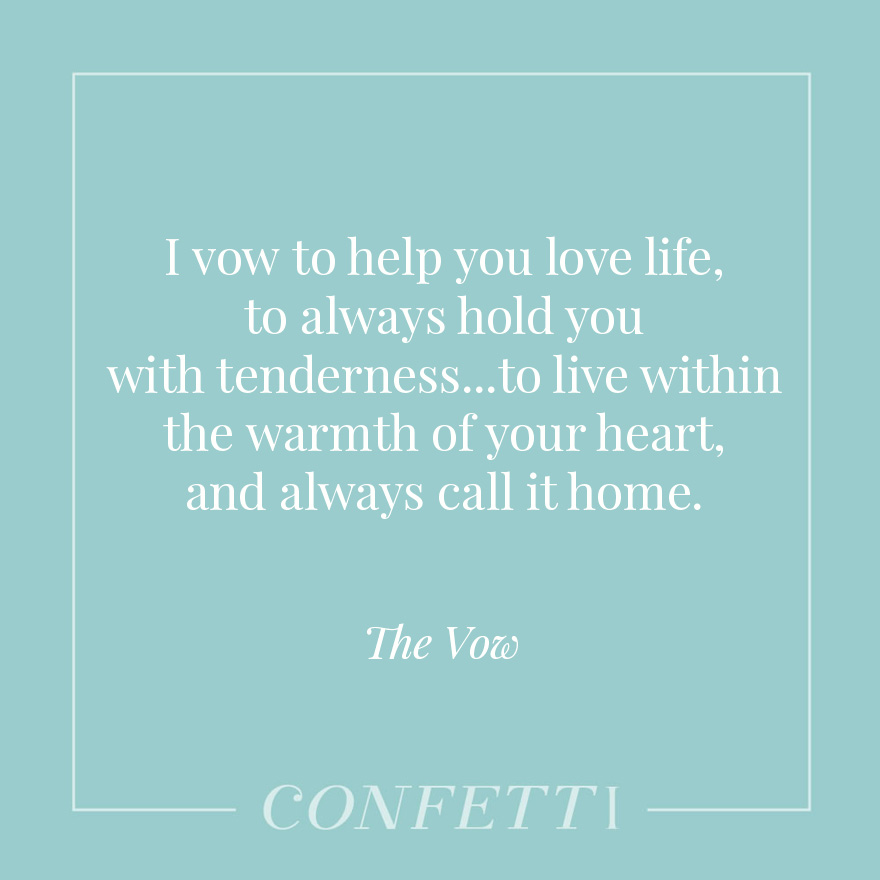 I vow to help you love life, to always hold you with tenderness...to live within the warmth of your heart, and always call it home - The Vow | Confetti.co.uk